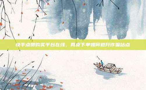 快手点赞购买平台在线,网页下单如何避开诈骗站点