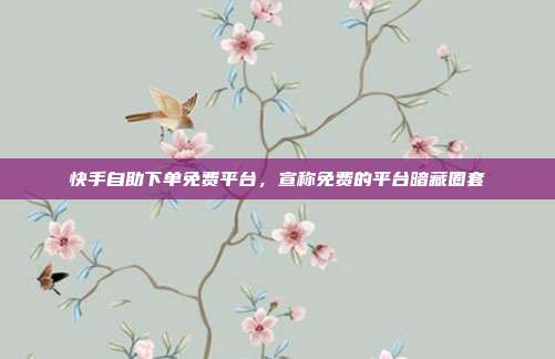 快手自助下单免费平台,宣称免费的平台暗藏圈套