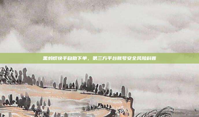 黑蚂蚁快手自助下单,第三方平台账号安全风险科普