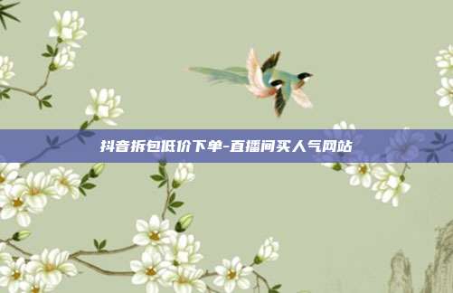 抖音拆包低价下单-直播间买人气网站