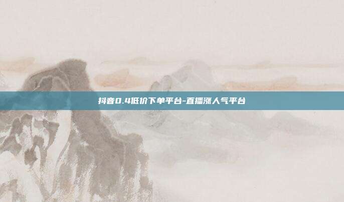 抖音0.4低价下单平台-直播涨人气平台