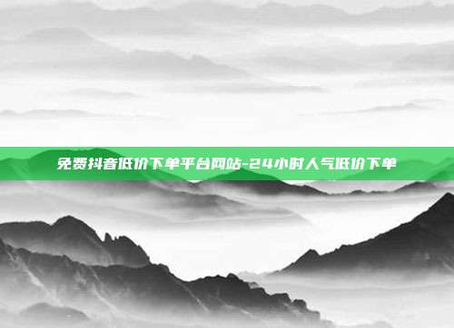 免费抖音低价下单平台网站-24小时人气低价下单