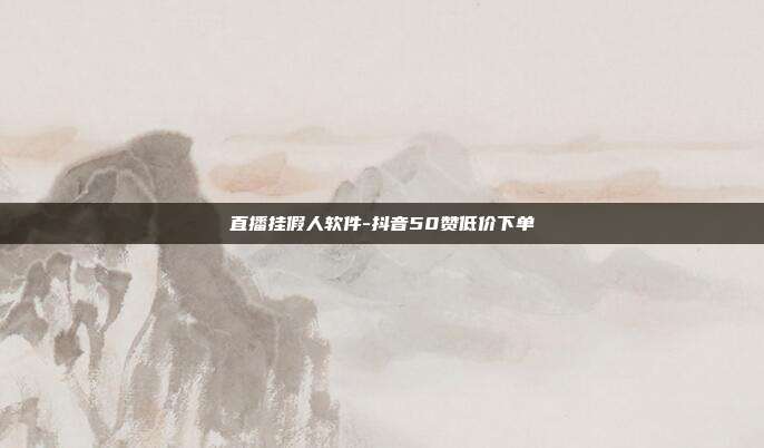 直播挂假人软件-抖音50赞低价下单
