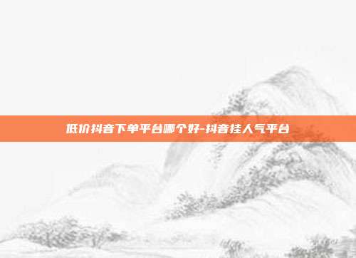 低价抖音下单平台哪个好-抖音挂人气平台
