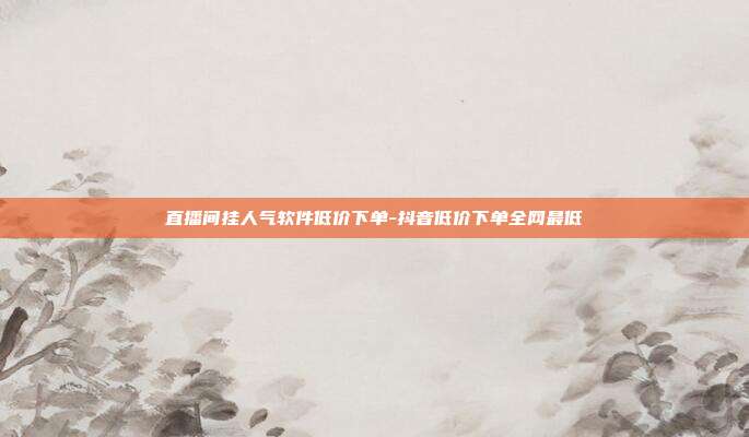 直播间挂人气软件低价下单-抖音低价下单全网最低