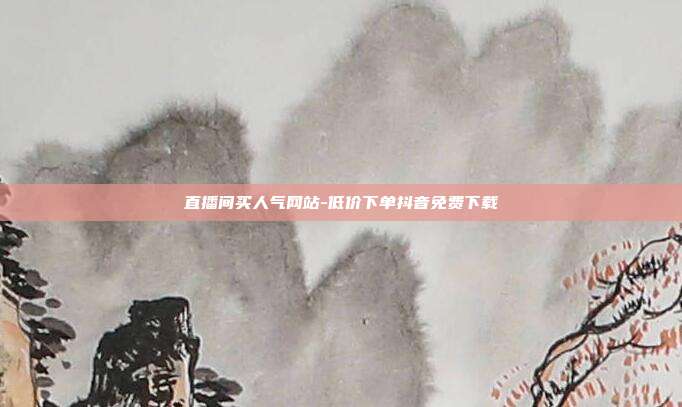 直播间买人气网站-低价下单抖音免费下载