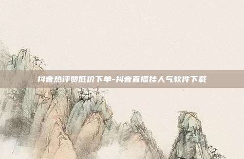 抖音热评赞低价下单-抖音直播挂人气软件下载