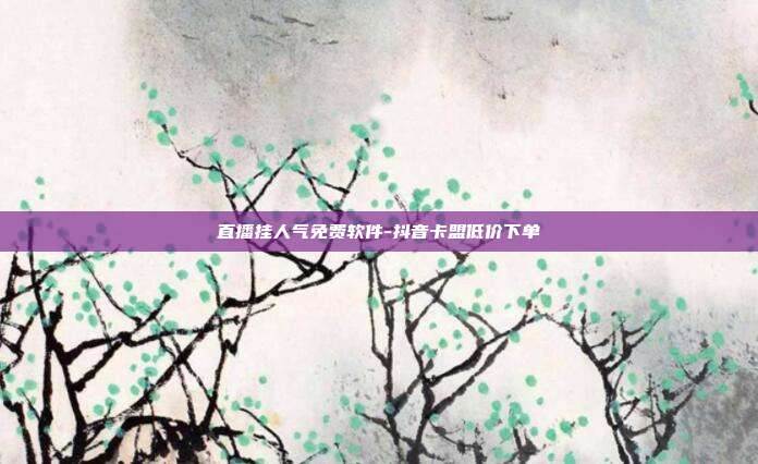 直播挂人气免费软件-抖音卡盟低价下单