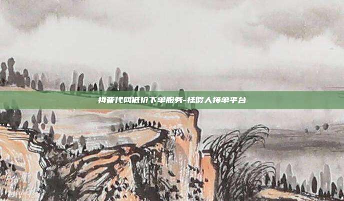 抖音代网低价下单服务-挂假人接单平台
