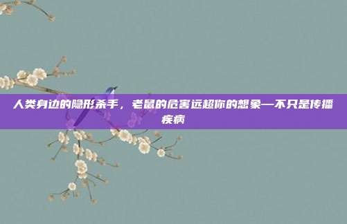 人类身边的隐形杀手，老鼠的危害远超你的想象—不只是传播疾病