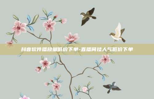 抖音软件播放量低价下单-直播间挂人气低价下单