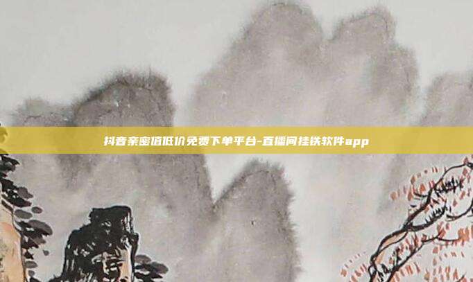 抖音亲密值低价免费下单平台-直播间挂铁软件app