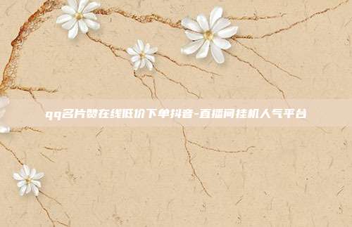 qq名片赞在线低价下单抖音-直播间挂机人气平台