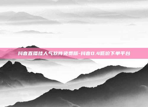 抖音直播挂人气软件免费版-抖音0.4低价下单平台