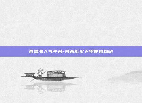 直播涨人气平台-抖音低价下单便宜网站