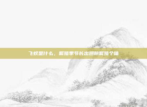 飞蚁是什么，繁殖季节长出翅膀繁殖个体