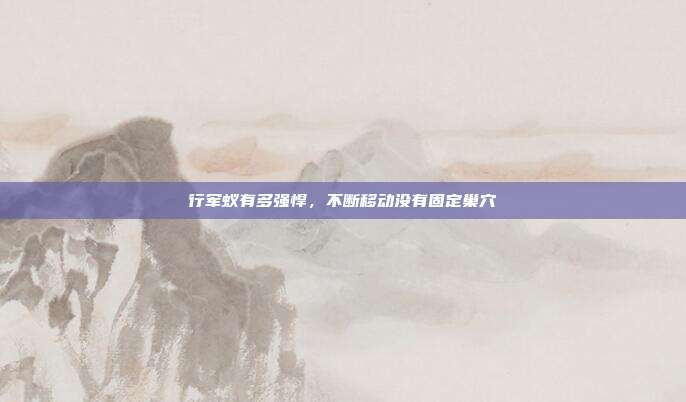 行军蚁有多强悍,不断移动没有固定巢穴