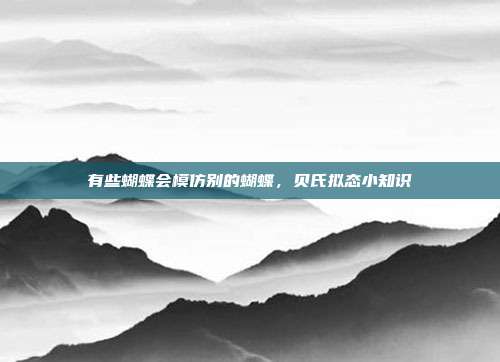 有些蝴蝶会模仿别的蝴蝶,贝氏拟态小知识