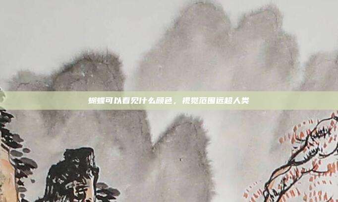 蝴蝶可以看见什么颜色,视觉范围远超人类