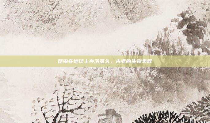 昆虫在地球上存活多久,古老的生物类群