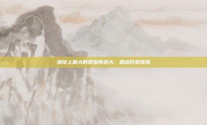 地球上最大的昆虫有多大,盘点巨型昆虫