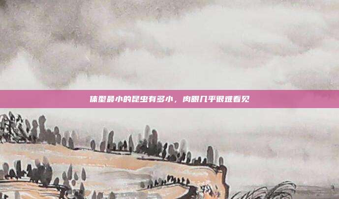 体型最小的昆虫有多小,肉眼几乎很难看见