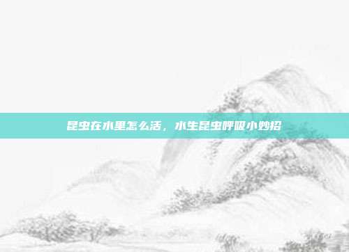昆虫在水里怎么活，水生昆虫呼吸小妙招