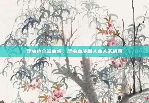 昆虫也会流血吗,昆虫血液和人血大不相同