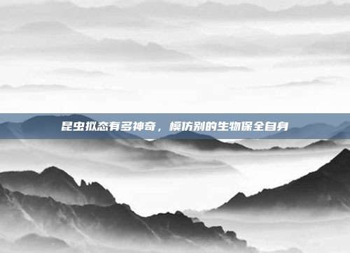 昆虫拟态有多神奇,模仿别的生物保全自身