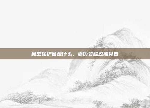 昆虫保护色是什么,靠伪装躲过捕食者