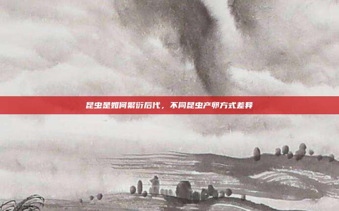 昆虫是如何繁衍后代,不同昆虫产卵方式差异