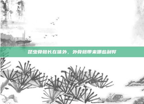 昆虫骨骼长在体外,外骨骼带来哪些利弊