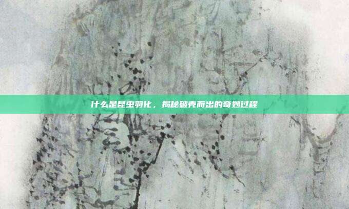 什么是昆虫羽化,揭秘破壳而出的奇妙过程