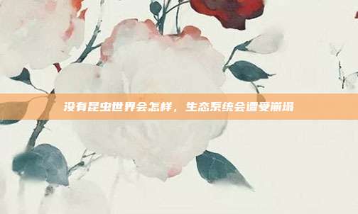 没有昆虫世界会怎样,生态系统会遭受崩塌