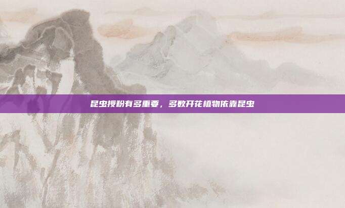 昆虫授粉有多重要,多数开花植物依靠昆虫