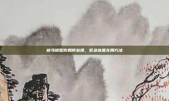 被马蜂蜇伤如何处理,紧急处置实用方法