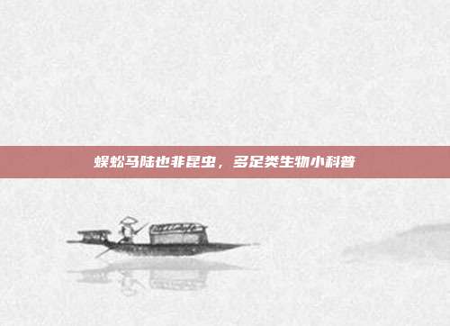 蜈蚣马陆也非昆虫,多足类生物小科普