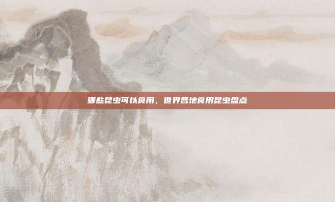 哪些昆虫可以食用,世界各地食用昆虫盘点