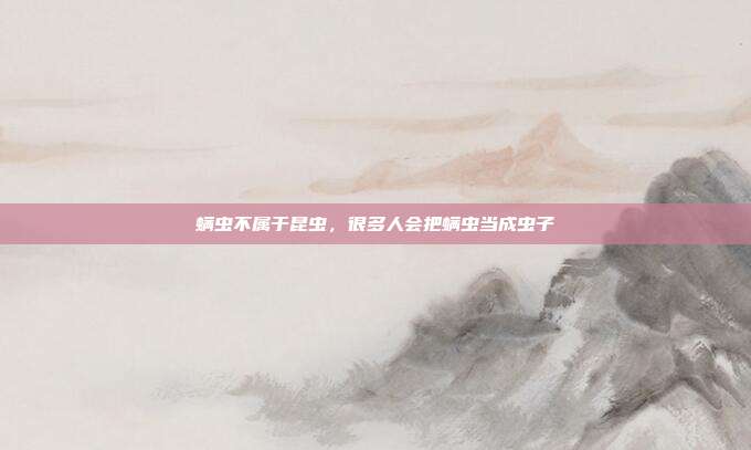 螨虫不属于昆虫,很多人会把螨虫当成虫子