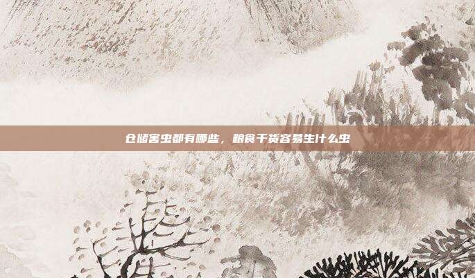 仓储害虫都有哪些,粮食干货容易生什么虫