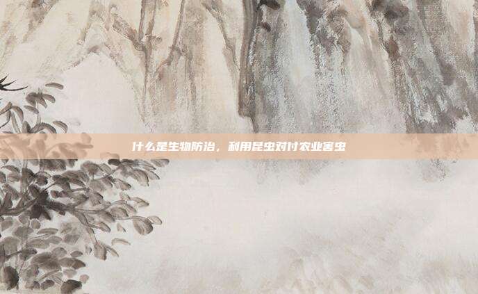 什么是生物防治，利用昆虫对付农业害虫