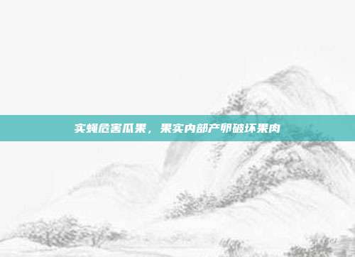 实蝇危害瓜果,果实内部产卵破坏果肉