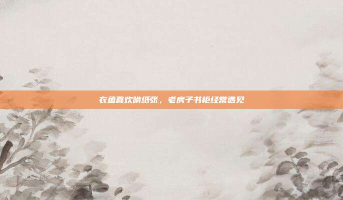 衣鱼喜欢啃纸张,老房子书柜经常遇见