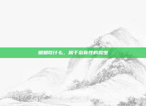 蝈蝈吃什么，属于杂食性的鸣虫