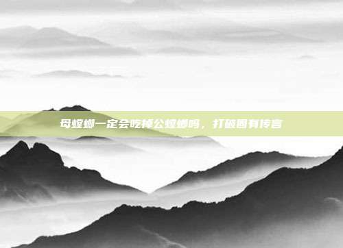 母螳螂一定会吃掉公螳螂吗,打破固有传言