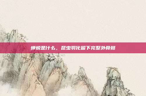蝉蜕是什么，昆虫羽化留下完整外骨骼