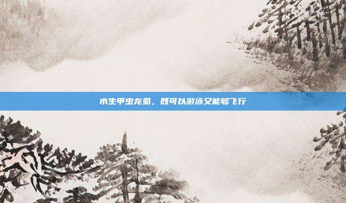 水生甲虫龙虱,既可以游泳又能够飞行