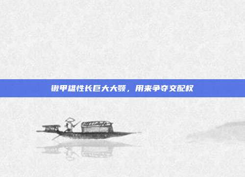 锹甲雄性长巨大大颚，用来争夺交配权