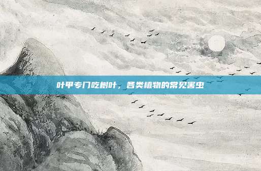 叶甲专门吃树叶,各类植物的常见害虫