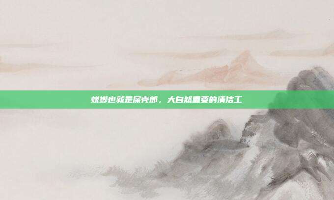 蜣螂也就是屎壳郎,大自然重要的清洁工